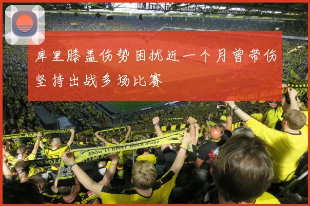 库里膝盖伤势困扰近一个月曾带伤坚持出战多场比赛