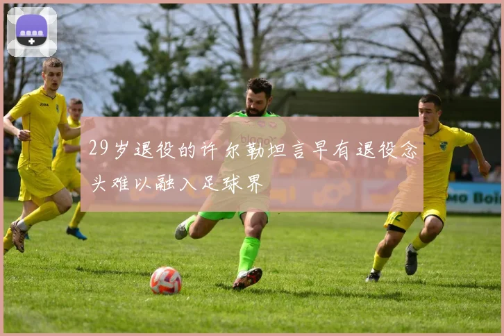 29岁退役的许尔勒坦言早有退役念头难以融入足球界