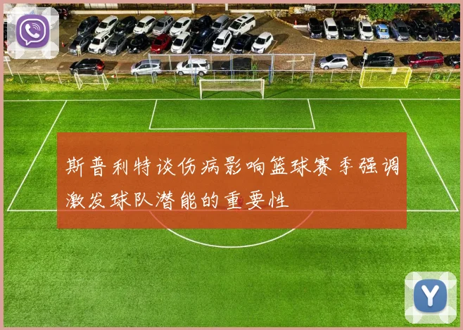 斯普利特谈伤病影响篮球赛季强调激发球队潜能的重要性