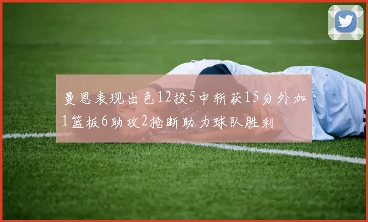 曼恩表现出色12投5中斩获15分外加1篮板6助攻2抢断助力球队胜利