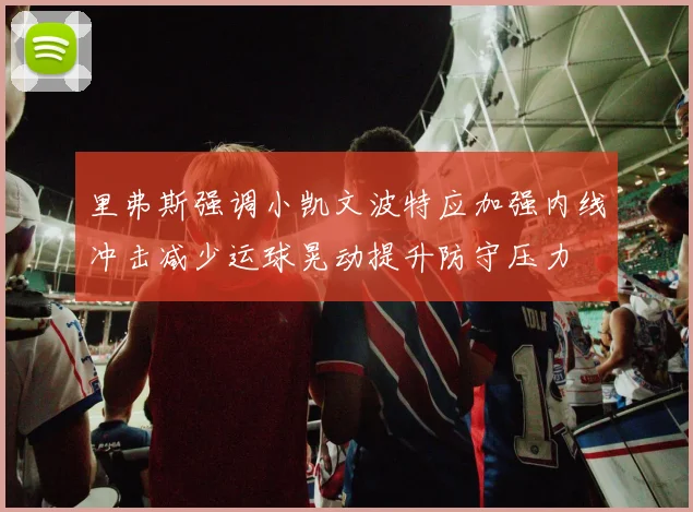 里弗斯强调小凯文波特应加强内线冲击减少运球晃动提升防守压力
