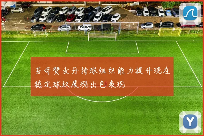 芬奇赞麦丹持球组织能力提升现在稳定球权展现出色表现