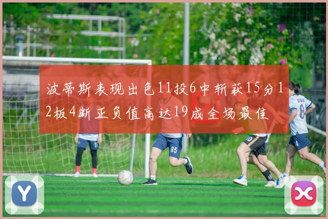 波蒂斯表现出色11投6中斩获15分12板4断正负值高达19成全场最佳
