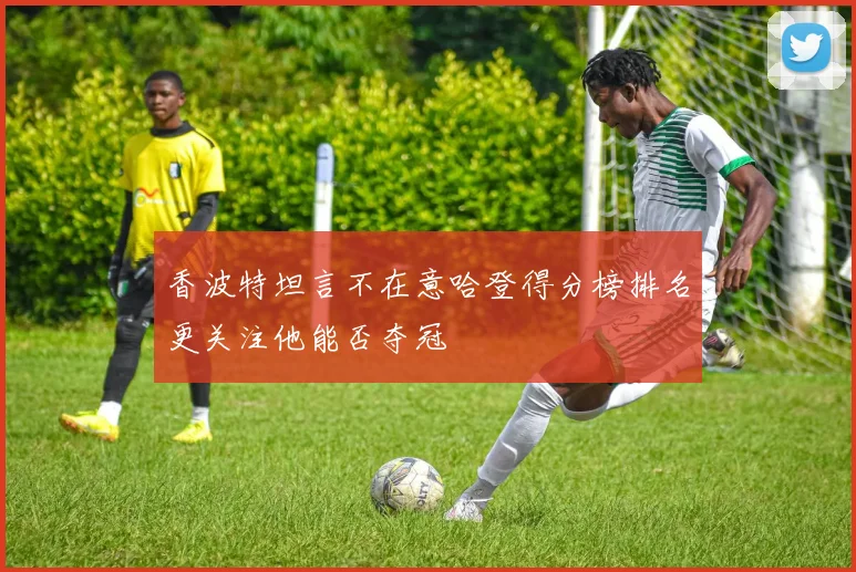 香波特坦言不在意哈登得分榜排名更关注他能否夺冠