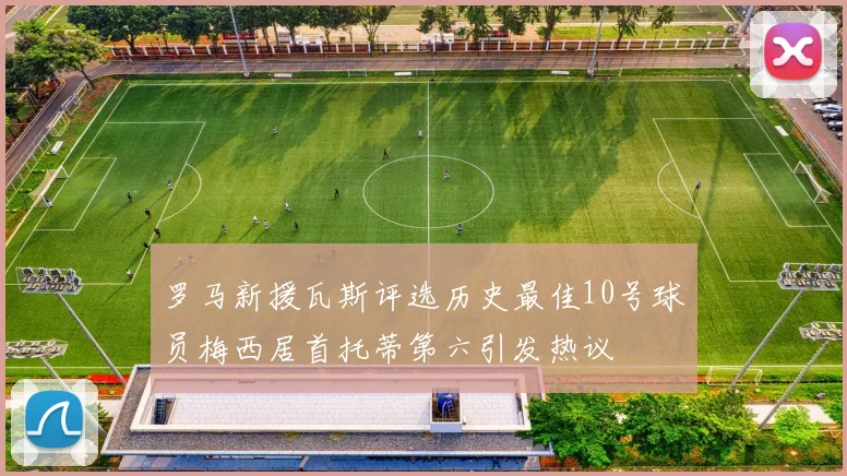 罗马新援瓦斯评选历史最佳10号球员梅西居首托蒂第六引发热议