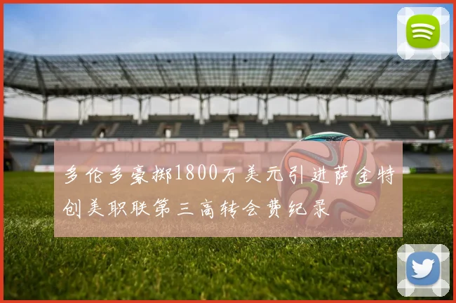 多伦多豪掷1800万美元引进萨金特创美职联第三高转会费纪录