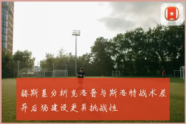 赫斯基分析克洛普与斯洛特战术差异后场建设更具挑战性