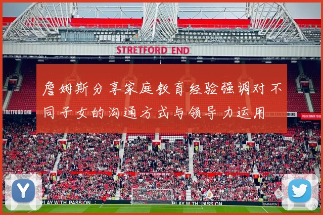 詹姆斯分享家庭教育经验强调对不同子女的沟通方式与领导力运用