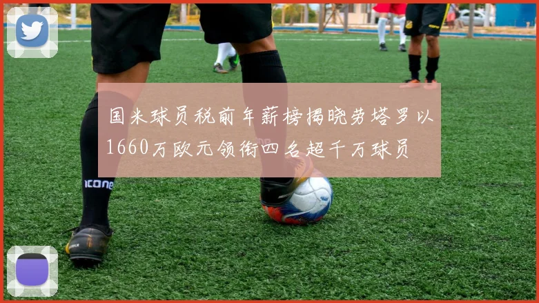 国米球员税前年薪榜揭晓劳塔罗以1660万欧元领衔四名超千万球员
