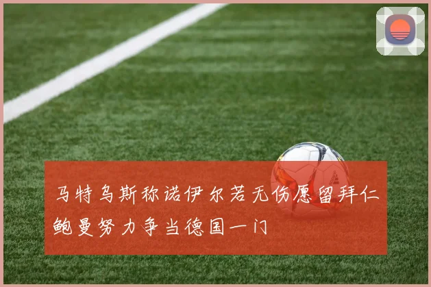 马特乌斯称诺伊尔若无伤愿留拜仁鲍曼努力争当德国一门