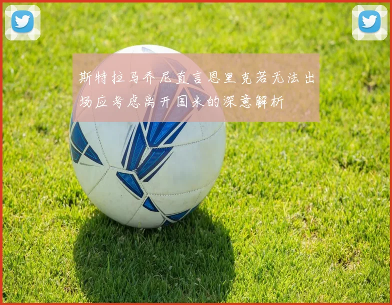 斯特拉马乔尼直言恩里克若无法出场应考虑离开国米的深意解析