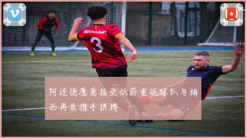 阿连德愿意接受低薪重返球队与梅西再度携手拼搏