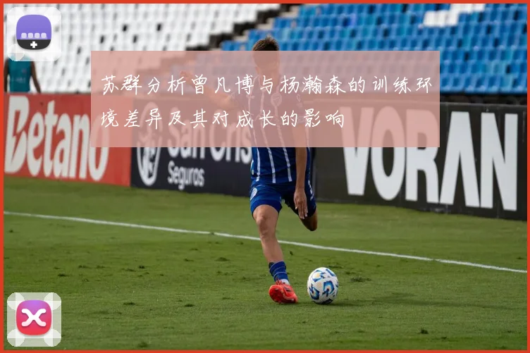 苏群分析曾凡博与杨瀚森的训练环境差异及其对成长的影响