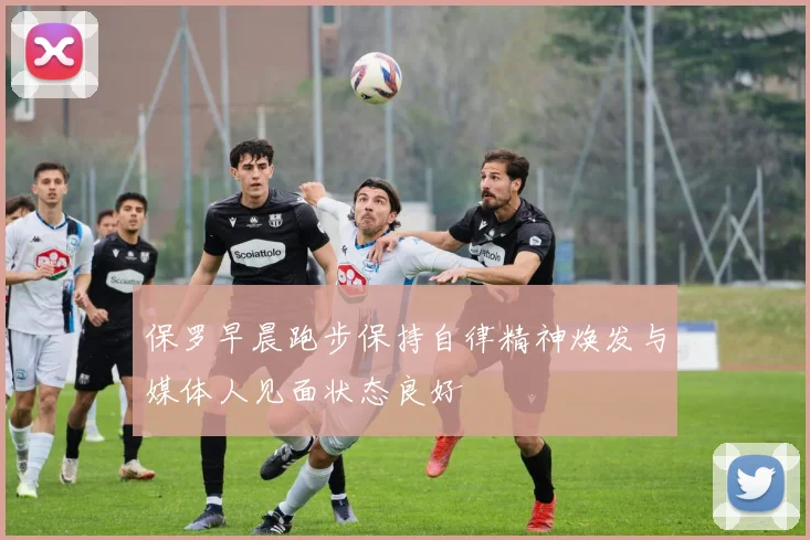 保罗早晨跑步保持自律精神焕发与媒体人见面状态良好
