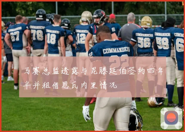 马赛总监透露与昆滕廷伯签约四年半并租借恩瓦内里情况