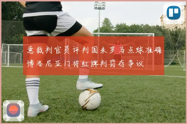 意裁判官员评判国米罗马点球准确博洛尼亚门将红牌判罚存争议