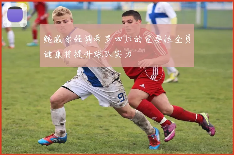鲍威尔强调希罗回归的重要性全员健康将提升球队实力